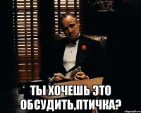  ты хочешь это обсудить,птичка?