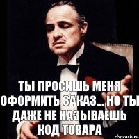 Ты просишь меня оформить заказ... Но ты даже не называешь код товара