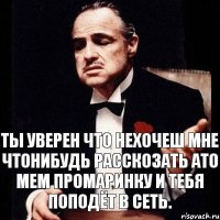 Ты уверен что нехочеш мне чтонибудь расскозать ато мем промаринку и тебя поподёт в сеть.