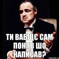 ти вабщє сам поняв шо написав?