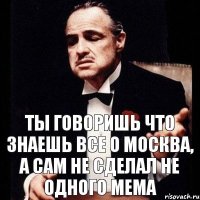 Ты говоришь что знаешь все о Москва, а сам не сделал не одного мема