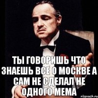 Ты говоришь что знаешь все о Москве а сам не сделал не одного мема