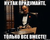 ну так придумайте, только все вместе!