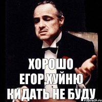 Хорошо Егор,хуйню кидать не буду