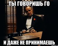 ты говоришь го и даже не принимаешь