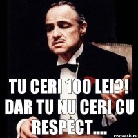 Tu ceri 100 lei?! Dar tu nu ceri cu respect....