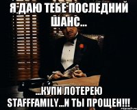 я даю тебе последний шанс... ...купи лотерею stafffamily...и ты прощен!!!