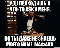 you приходишь и что-то ask у меня. но ты даже не знаешь моего name, мафака.