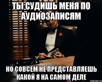 ты судишь меня по аудиозаписям но совсем не представляешь какой я на самом деле