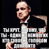 Ты крут, потому, что ты - один из немногих кто говорит голосом Дона Вито