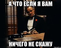 а что если я вам ничего не скажу