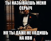 ты называешь меня серыч но ты даже не ходишь на квн