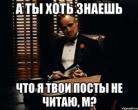 а ты хоть знаешь что я твои посты не читаю, м?