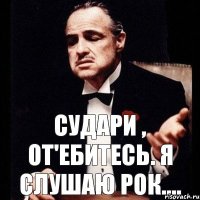 Судари , От'ебитесь. Я слушаю рок....