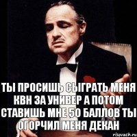 ты просишь сыграть меня квн за универ а потом ставишь мне 50 баллов ты огорчил меня декан