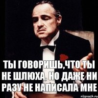 Ты говоришь,что ты не шлюха, Но даже ни разу не написала мне