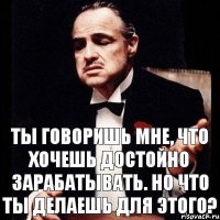 Ты говоришь мне, что хочешь достойно зарабатывать. Но что ты делаешь для этого?