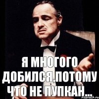 Я многого добился,потому что не Пупкан...