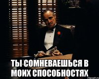  ты сомневаешься в моих способностях