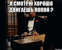 Я СМОТРЮ ХОРОШО ДВИГАЕШЬ ПОПОЙ ? 