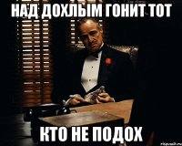 Над дохлым гонит тот Кто не подох