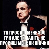 Ти просиш мене 300 грн але ти навіть не просиш мене як Кінчик