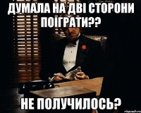 думала на дві сторони поіграти?? не получилось?