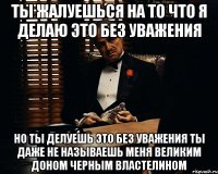 Ты жалуешься на то что я делаю это без уважения но ты делуешь это без уважения ты даже не называешь меня великим доном черным властелином