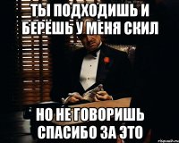 Ты подходишь и берёшь у меня скил но не говоришь спасибо за это