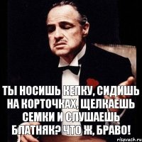 ты носишь кепку, сидишь на корточках, щелкаешь семки и слушаешь блатняк? Что ж, браво!