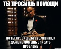 Ты просишь помощи Но ты просишь без уважения, и даже не можешь описать проблему