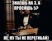 знаешь на 3, а просишь 5? не, ну ты не перегибай)