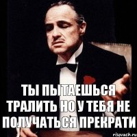 Ты пытаешься тралить Но у тебя не получаться Прекрати