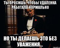 Ты просишь, чтобы удаленка работала нормально но ты делаешь это без уважения...