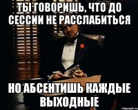 Ты говоришь, что до сессии не расслабиться Но абсентишь каждые выходные