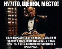 Ну что, щенки, место! я вас породил, я вас и убью... Хоть я и не святой внебрачный дух, а всего лишь крестный отец, плодящий ублюдков в пробирках...