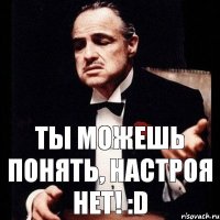 Ты можешь понять, настроя нет! :D