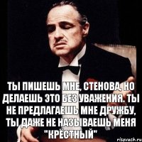 ТЫ ПИШЕШЬ МНЕ, СТЕНОВА, НО ДЕЛАЕШЬ ЭТО БЕЗ УВАЖЕНИЯ. ТЫ НЕ ПРЕДЛАГАЕШЬ МНЕ ДРУЖБУ, ТЫ ДАЖЕ НЕ НАЗЫВАЕШЬ МЕНЯ "КРЁСТНЫЙ"