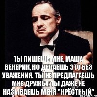 ТЫ ПИШЕШЬ МНЕ, МАША ВЕКЕРИК, НО ДЕЛАЕШЬ ЭТО БЕЗ УВАЖЕНИЯ. ТЫ НЕ ПРЕДЛАГАЕШЬ МНЕ ДРУЖБУ, ТЫ ДАЖЕ НЕ НАЗЫВАЕШЬ МЕНЯ "КРЁСТНЫЙ"