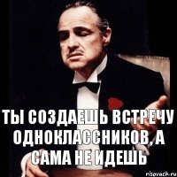 ты создаешь встречу одноклассников, а сама не идешь