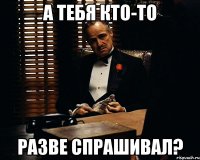 а тебя кто-то разве спрашивал?