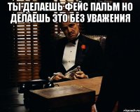 ты делаешь фейс пальм но делаешь это без уважения 