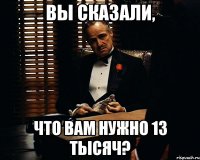 Вы сказали, что вам нужно 13 тысяч?