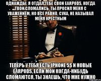 однажды, я отдал тебе свои earpods, когда твои сломались, ты просил меня с уважением, но все равно, сука, не называл меня крестным теперь у тебя есть iPhone 5s и новые earpods, если мои когда-нибудь сломаются, ты знаешь, что мне нужно