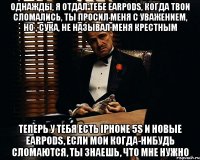 однажды, я отдал тебе earpods, когда твои сломались, ты просил меня с уважением, но , сука, не называл меня крестным теперь у тебя есть iPhone 5s и новые earpods, если мои когда-нибудь сломаются, ты знаешь, что мне нужно