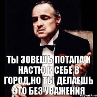 Ты зовешь Потапа и Настю к себе в город,но ты делаешь это без уважения