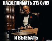 Надо поймать эту суку и выебать