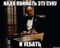 Надо поймать эту суку и уебать