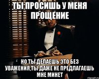 Ты просишь у меня прощение Но ты делаешь это без уважения,Ты даже не предлагаешь мне минет