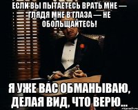 Если вы пытаетесь врать мне — глядя мне в глаза — не обольщайтесь! Я уже вас обманываю, делая вид, что верю...